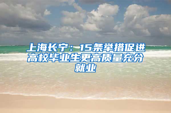 上海長寧：15條舉措促進(jìn)高校畢業(yè)生更高質(zhì)量充分就業(yè)