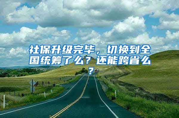 社保升級(jí)完畢，切換到全國(guó)統(tǒng)籌了么？還能跨省么？