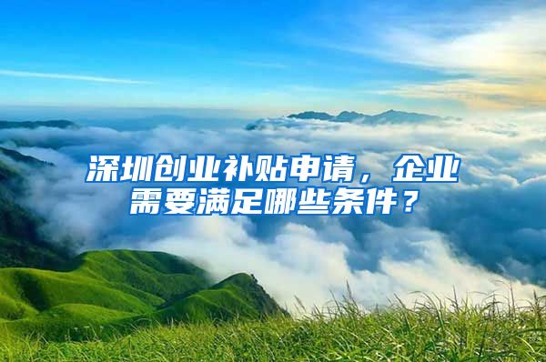 深圳創(chuàng)業(yè)補(bǔ)貼申請，企業(yè)需要滿足哪些條件？