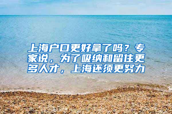 上海戶口更好拿了嗎？專家說，為了吸納和留住更多人才，上海還須更努力