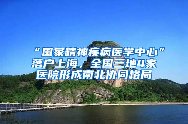 “國家精神疾病醫(yī)學(xué)中心”落戶上海，全國三地4家醫(yī)院形成南北協(xié)同格局