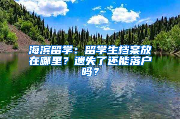 海濱留學(xué)：留學(xué)生檔案放在哪里？遺失了還能落戶嗎？