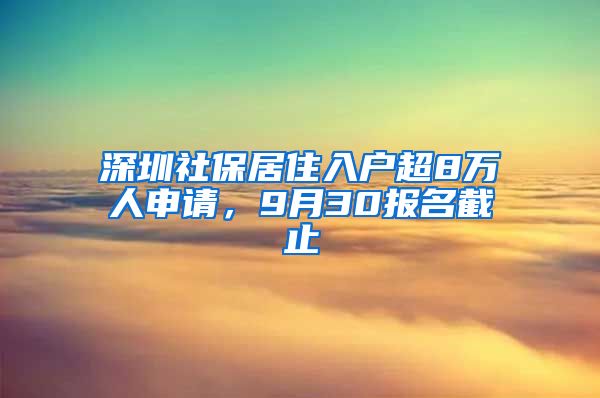 深圳社保居住入戶超8萬人申請(qǐng)，9月30報(bào)名截止