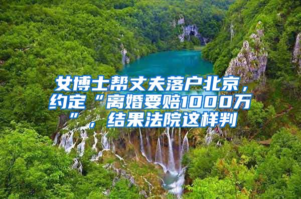 女博士幫丈夫落戶北京，約定“離婚要賠1000萬(wàn)”，結(jié)果法院這樣判