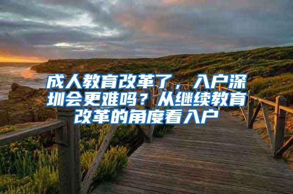 成人教育改革了，入戶深圳會(huì)更難嗎？從繼續(xù)教育改革的角度看入戶