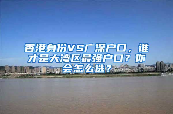 香港身份VS廣深戶口，誰才是大灣區(qū)最強戶口？你會怎么選？