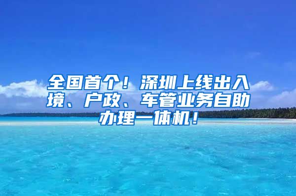 全國首個(gè)！深圳上線出入境、戶政、車管業(yè)務(wù)自助辦理一體機(jī)！