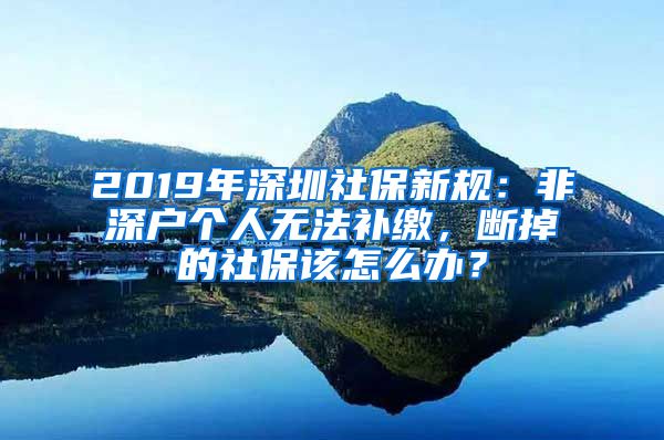 2019年深圳社保新規(guī)：非深戶個(gè)人無法補(bǔ)繳，斷掉的社保該怎么辦？