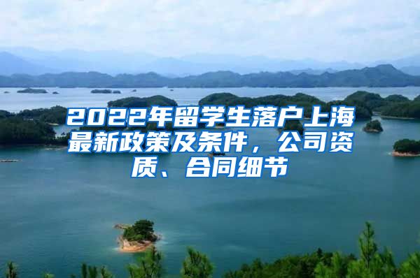 2022年留學(xué)生落戶上海最新政策及條件，公司資質(zhì)、合同細(xì)節(jié)