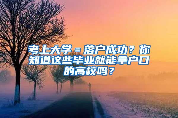 考上大學(xué)＝落戶成功？你知道這些畢業(yè)就能拿戶口的高校嗎？