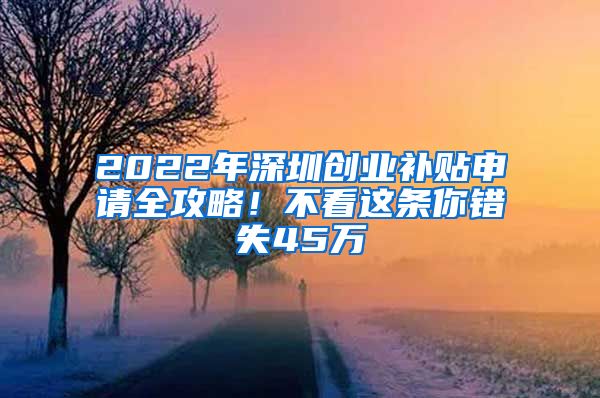 2022年深圳創(chuàng)業(yè)補貼申請全攻略！不看這條你錯失45萬