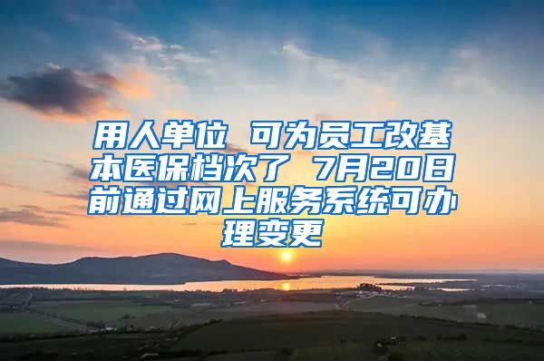 用人單位 可為員工改基本醫(yī)保檔次了 7月20日前通過(guò)網(wǎng)上服務(wù)系統(tǒng)可辦理變更