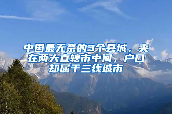 中國最無奈的3個縣城，夾在兩大直轄市中間，戶口卻屬于三線城市