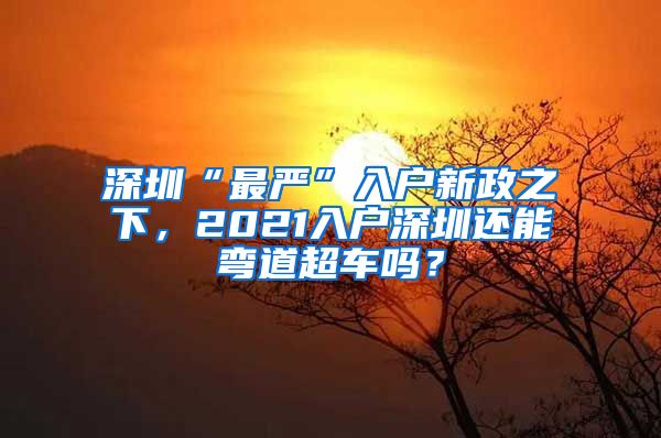 深圳“最嚴”入戶新政之下，2021入戶深圳還能彎道超車嗎？