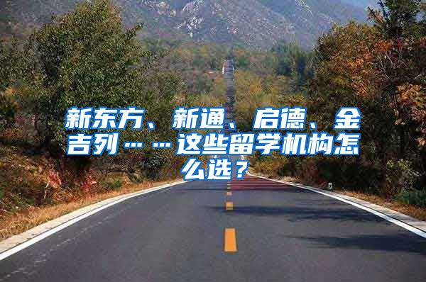 新東方、新通、啟德、金吉列……這些留學(xué)機(jī)構(gòu)怎么選？