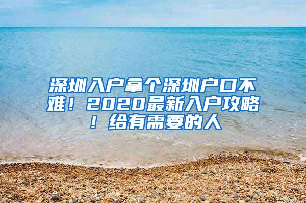 深圳入戶拿個深圳戶口不難！2020最新入戶攻略！給有需要的人