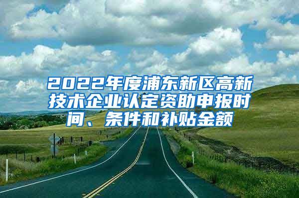 2022年度浦東新區(qū)高新技術(shù)企業(yè)認(rèn)定資助申報(bào)時(shí)間、條件和補(bǔ)貼金額