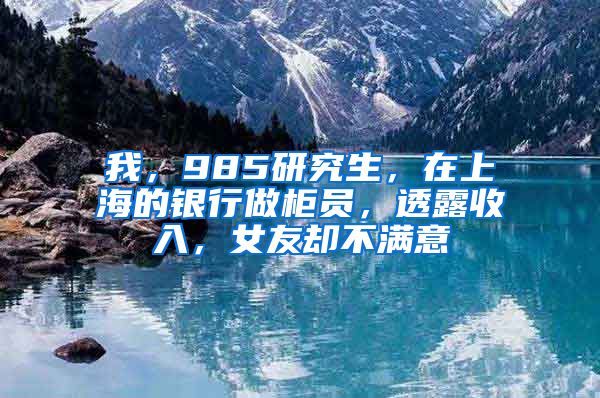 我，985研究生，在上海的銀行做柜員，透露收入，女友卻不滿意