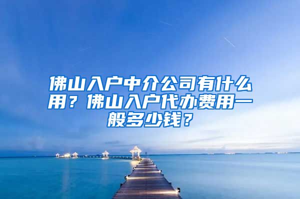 佛山入戶中介公司有什么用？佛山入戶代辦費(fèi)用一般多少錢？