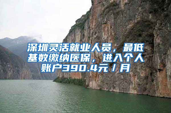 深圳靈活就業(yè)人員，最低基數(shù)繳納醫(yī)保，進入個人賬戶390.4元／月