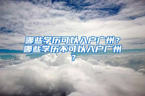 哪些學(xué)歷可以入戶廣州？哪些學(xué)歷不可以入戶廣州？