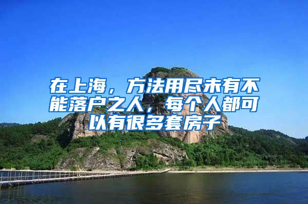 在上海，方法用盡未有不能落戶之人，每個(gè)人都可以有很多套房子