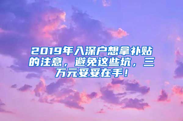 2019年入深戶想拿補(bǔ)貼的注意，避免這些坑，三萬元妥妥在手！