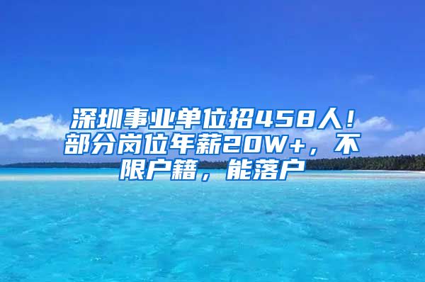 深圳事業(yè)單位招458人！部分崗位年薪20W+，不限戶籍，能落戶