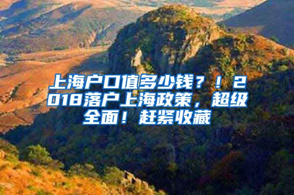 上海戶口值多少錢？！2018落戶上海政策，超級(jí)全面！趕緊收藏