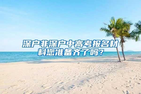 深戶非深戶中高考報名材料您準(zhǔn)備齊了嗎？