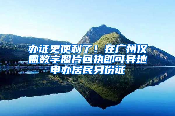 辦證更便利了！在廣州僅需數字照片回執(zhí)即可異地申辦居民身份證