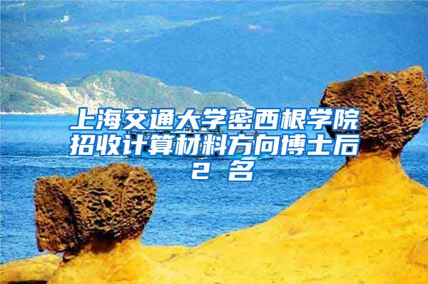 上海交通大學(xué)密西根學(xué)院招收計算材料方向博士后 2 名