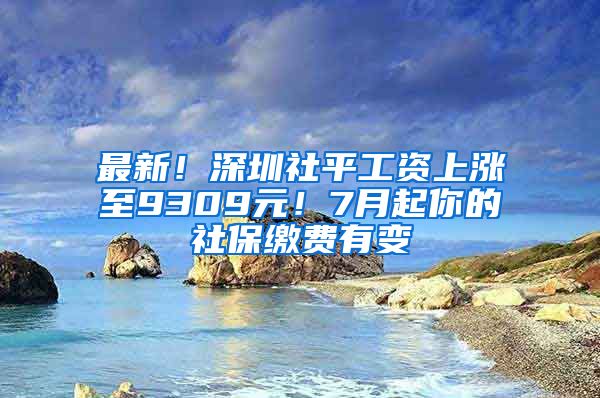 最新！深圳社平工資上漲至9309元！7月起你的社保繳費(fèi)有變