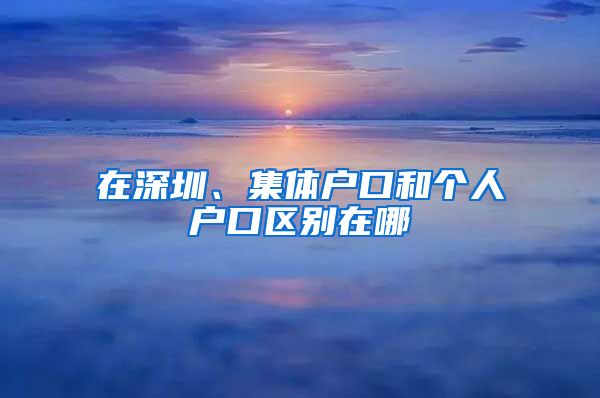 在深圳、集體戶口和個(gè)人戶口區(qū)別在哪