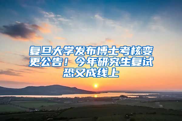 復旦大學發(fā)布博士考核變更公告！今年研究生復試恐又成線上