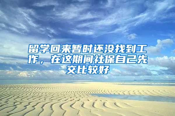 留學(xué)回來暫時(shí)還沒找到工作，在這期間社保自己先交比較好