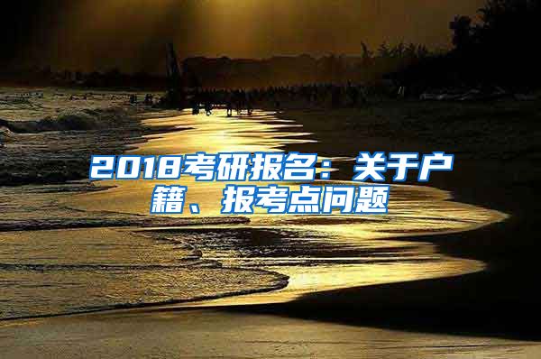 2018考研報名：關(guān)于戶籍、報考點問題