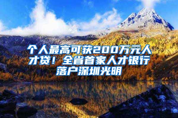 個(gè)人最高可獲200萬元人才貸！全省首家人才銀行落戶深圳光明