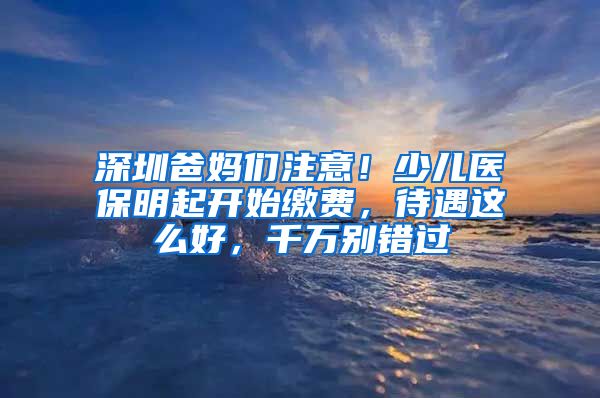 深圳爸媽們注意！少兒醫(yī)保明起開始繳費，待遇這么好，千萬別錯過