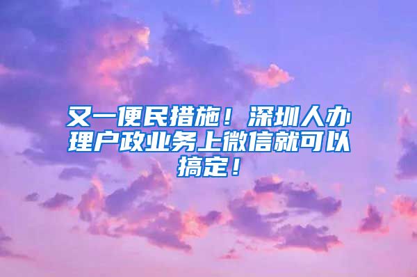 又一便民措施！深圳人辦理戶政業(yè)務(wù)上微信就可以搞定！