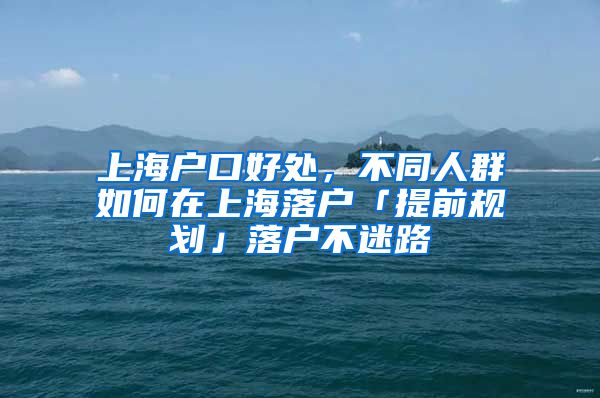 上海戶口好處，不同人群如何在上海落戶「提前規(guī)劃」落戶不迷路