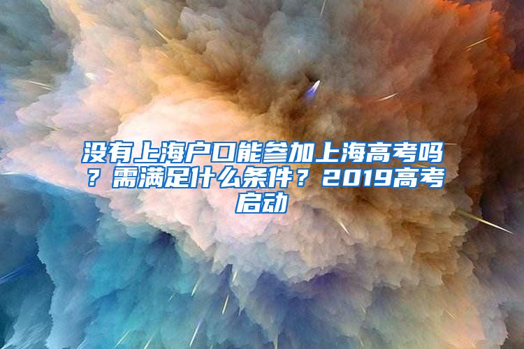 沒有上海戶口能參加上海高考嗎？需滿足什么條件？2019高考啟動(dòng)