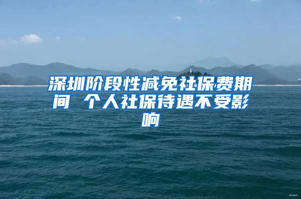 深圳階段性減免社保費期間 個人社保待遇不受影響