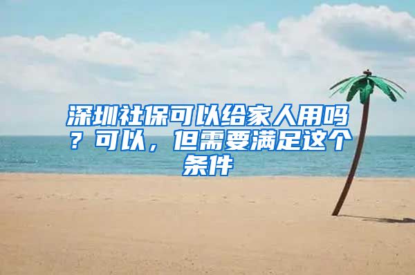 深圳社?？梢越o家人用嗎？可以，但需要滿足這個條件