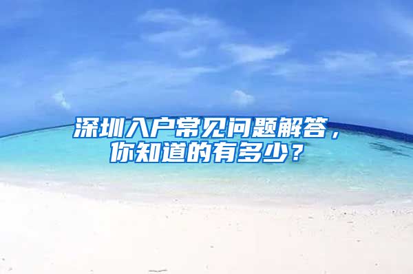 深圳入戶常見問題解答，你知道的有多少？