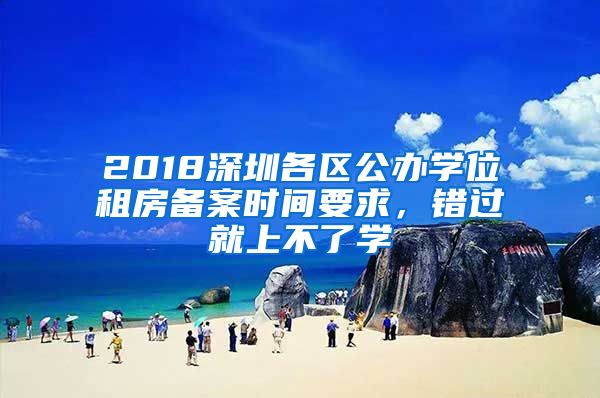 2018深圳各區(qū)公辦學(xué)位租房備案時間要求，錯過就上不了學(xué)