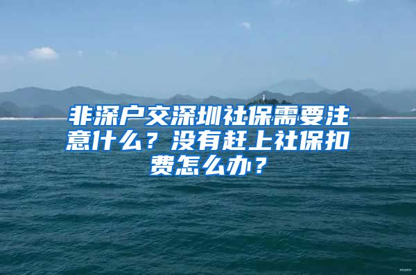 非深戶交深圳社保需要注意什么？沒(méi)有趕上社?？圪M(fèi)怎么辦？