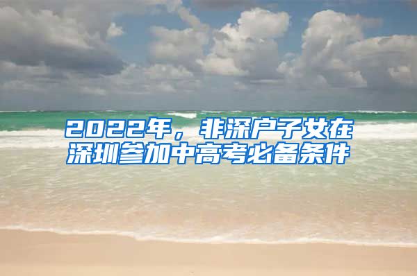 2022年，非深戶子女在深圳參加中高考必備條件