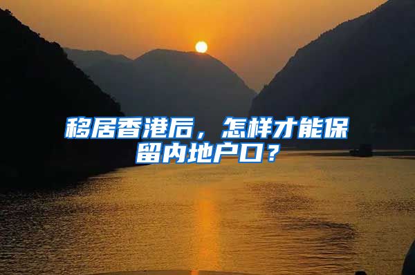 移居香港后，怎樣才能保留內(nèi)地戶口？