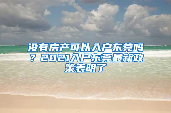 沒有房產(chǎn)可以入戶東莞嗎？2021入戶東莞最新政策表明了